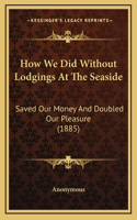 How We Did Without Lodgings At The Seaside: Saved Our Money And Doubled Our Pleasure (1885)