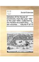 Debates of the House of Commons, from the Year 1667 to the Year 1694. Collected by the Honble Anchitell Grey, ... in Ten Volumes. ... Volume 4 of 10