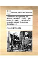 Dissertatio Inauguralis, de Morbis Cutaneis. Quam ... Pro Gradu Doctoris, ... Eruditorum Examini Subjicit Josephus Dimsdale, ...