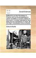 Reflections on the Revolution in France, and on the proceedings in certain societies in London relative to that event. In a letter intended to have been sent to a gentleman in Paris. By the Right Honourable Edmund Burke.