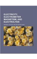 Electricity, Electrometer Magnetism, and Electrolysis