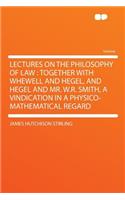 Lectures on the Philosophy of Law: Together with Whewell and Hegel, and Hegel and Mr. W.R. Smith, a Vindication in a Physico-Mathematical Regard: Together with Whewell and Hegel, and Hegel and Mr. W.R. Smith, a Vindication in a Physico-Mathematical Regard