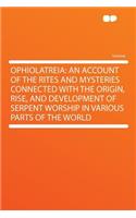 Ophiolatreia: An Account of the Rites and Mysteries Connected with the Origin, Rise, and Development of Serpent Worship in Various Parts of the World: An Account of the Rites and Mysteries Connected with the Origin, Rise, and Development of Serpent Worship in Various Parts of the World