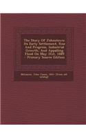 The Story of Johnstown: Its Early Settlement, Rise and Progress, Industrial Growth, and Appalling Flood on May 31st, 1889
