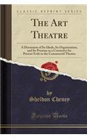 The Art Theatre: A Discussion of Its Ideals, Its Organization, and Its Promise as a Corrective for Present Evils in the Commercial Theatre (Classic Reprint)