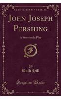 John Joseph Pershing: A Story and a Play (Classic Reprint)