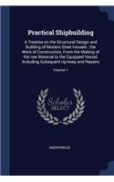 Practical Shipbuilding: A Treatise on the Structural Design and Building of Modern Steel Vessels: the Work of Construction, From the Making of the raw Material to the Equip