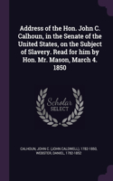 Address of the Hon. John C. Calhoun, in the Senate of the United States, on the Subject of Slavery. Read for him by Hon. Mr. Mason, March 4. 1850