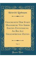 Geschichte Der Stadt Magdeburg Von Ihrer Ersten Entstehung an Bis Auf Gegenwï¿½rtige Zeiten, Vol. 1 (Classic Reprint)