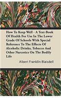 How To Keep Well - A Text-Book Of Health For Use In The Lower Grade Of Schools With Special Reference To The Effects Of Alcoholic Drinks, Tobacco And Other Narcotics On The Bodily Life