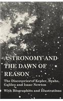 Astronomy and the Dawn of Reason - The Discoveries of Kepler, Brahe, Galileo and Isaac Newton - With Biographies and Illustrations
