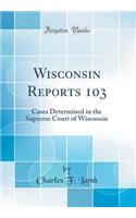 Wisconsin Reports 103: Cases Determined in the Supreme Court of Wisconsin (Classic Reprint): Cases Determined in the Supreme Court of Wisconsin (Classic Reprint)