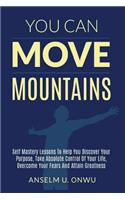 You Can Move Mountains: Self Mastery Lessons to Help You Discover your purpose, Take Absolute Control of Your Life, Overcome your Fears And Attain Greatness.(English)