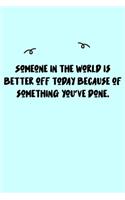 Someone in the world is better off today because of something you've done. Journal