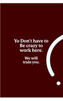 You Don't Have to Be Crazy to Work Here. We Will Train You.: Lined notebook - Coworker gifts journal - Coworker birthday gifts funny