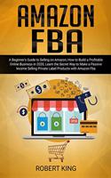 Amazon FBA: A Beginner's Guide to Selling on Amazon, How to Build a Profitable Online Business in 2020, Learn the Secret Way to Make a Passive Income Selling Pr