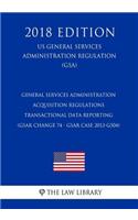 General Services Administration Acquisition Regulations - Transactional Data Reporting (GSAR Change 74 - GSAR Case 2013-G504) (US General Services Administration Regulation) (GSA) (2018 Edition)
