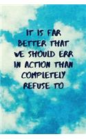 It Is Far Better That We Should Err in Action Than Completely Refuse to