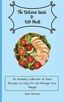 The Delicious Guide to Keto Meals: An Amazing Collection of Keto Recipes to Stay Fit and Manage Your Weight