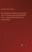 Feldzug der verbündeten Heere Europa's 1814, in Frankreich unter dem Oberbefehle des k.k. Feldmarschalls Fürsten Carl zu Schwarzenberg