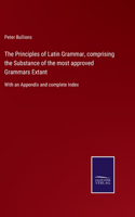 The Principles of Latin Grammar, comprising the Substance of the most approved Grammars Extant: With an Appendix and complete Index
