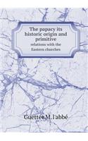 The Papacy Its Historic Origin and Primitive Relations with the Eastern Churches