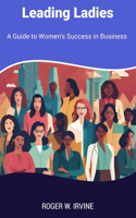 Leading Ladies: A Guide to Women's Success in Business