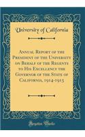 Annual Report of the President of the University on Behalf of the Regents to His Excellency the Governor of the State of California, 1914-1915 (Classic Reprint)