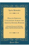 Health Services Utilization Across the Arizona-Sonora Border: A Binational Maternal and Child Health Project, Preliminary Utilization Study Phase II Report, April 1991, Revised October, 1991 (Classic Reprint)