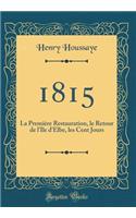 1815: La Premiï¿½re Restauration, Le Retour de l'Ile d'Elbe, Les Cent Jours (Classic Reprint): La Premiï¿½re Restauration, Le Retour de l'Ile d'Elbe, Les Cent Jours (Classic Reprint)