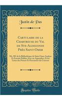 Cartulaire de la Chartreuse du Val de Ste-Aldegonde Près Saint-Omer: Ms. 901 de la Bibliothèque de Saint Omer Analyse Et Extraits Publies Avec un Appendice, Et les Listes des Prieurs Et Procureurs du Couvent (Classic Reprint)
