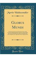 Globus Mundi: Declaratio Siue Descriptio Mundi Et Totius Orbis Terrarum, Globulo Rotundo Comparati VT Spera Solida, Qua Cuiuis Etiā Mediocriter Docto Ad Oculū Videre Licet Antipodes Esse. Quo Pedes Nostris Oppositi Sunt (Classic Reprint)
