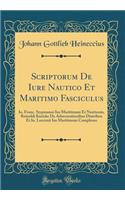 Scriptorum de Iure Nautico Et Maritimo Fasciculus: Io. Franc. Stypmanni Ius Maritimum Et Nauticum, Reinoldi Kuricke de Adsecurationibus Diatriben Et Io. Loccenii Ius Maritimum Complexus (Classic Reprint)