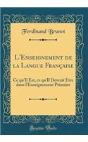 L'Enseignement de la Langue FranÃ§aise: Ce Qu'il Est, Ce Qu'il Devrait Ã?tre Dans l'Enseignement Primaire (Classic Reprint): Ce Qu'il Est, Ce Qu'il Devrait Ã?tre Dans l'Enseignement Primaire (Classic Reprint)