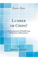 Lumber or Chips?: A Comparison of Small-Log Utilization Alternatives (Classic Reprint)