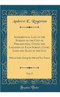Alphabetical List of the Streets in the City of Philadelphia, Giving the Location of Each Street, Court, Lane and Alley in the City, Vol. 9: With an Index Giving the Old and New Names (Classic Reprint)