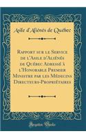 Rapport Sur Le Service de l'Asile d'Aliï¿½nï¿½s de Quï¿½bec Adressï¿½ ï¿½ l'Honorable Premier Ministre Par Les Mï¿½decins Directeurs-Propriï¿½taires (Classic Reprint)