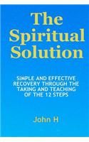 Spiritual Solution - Simple And Effective Recovery Through The Taking And Teaching Of The 12 Steps