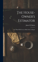 House-Owner's Estimator; Or, 'What Will It Cost to Build, Alter or Repair