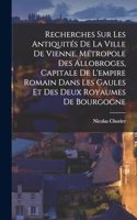 Recherches Sur Les Antiquités De La Ville De Vienne, Métropole Des Allobroges, Capitale De L'empire Romain Dans Les Gaules Et Des Deux Royaumes De Bourgogne