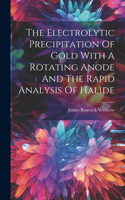 Electrolytic Precipitation Of Gold With A Rotating Anode And The Rapid Analysis Of Halide