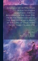 Catalogue of 9766 Stars in the Southern Hemisphere, for the Beginning of the Year 1750, From the Observations of the Abbe de Lacaille Made at the Cape of Good Hope in the Years 1751 and 1752