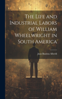 Life and Industrial Labors of William Wheelwright in South America