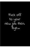 Fuck off to your new job then bye