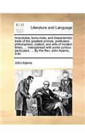 Anecdotes, Bons-Mots, and Characteristic Traits of the Greatest Princes, Politicians, Philosophers, Orators, and Wits of Modern Times; ... Interspersed with Some Curious Particulars, ... by the Rev. John Adams, A.M.