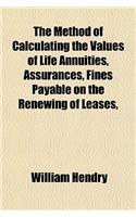 The Method of Calculating the Values of Life Annuities, Assurances, Fines Payable on the Renewing of Leases,