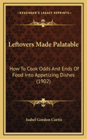 Leftovers Made Palatable: How to Cook Odds and Ends of Food Into Appetizing Dishes (19how to Cook Odds and Ends of Food Into Appetizing Dishes (1902) 02)