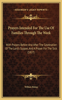 Prayers Intended For The Use Of Families Through The Week: With Prayers Before And After The Celebration Of The Lord's Supper, And A Prayer For The Sick (1827)