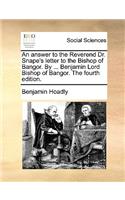 An answer to the Reverend Dr. Snape's letter to the Bishop of Bangor. By ... Benjamin Lord Bishop of Bangor. The fourth edition.