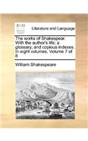 The Works of Shakespear. with the Author's Life; A Glossary; And Copious Indexes. in Eight Volumes. Volume 7 of 8